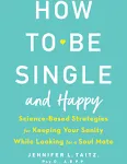 How to Be Single and Happy: Science-Based Strategies for Keeping Your Sanity While Looking for a Soul Mate