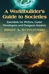 A Worldbuilder's Guide to Societies: Essentials for Writers, Game Developers and Dungeon Masters [Book]