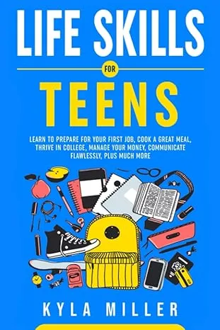 Life Skills For Teens: Learn to Prepare for Your First Job, Cook a Great Meal, Thrive in College, Manage Your Money, Communicate Flawlessly, Plus Much More