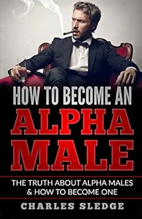 How To Become An Alpha Male: The Truth About Alpha Males & How To Become One