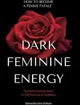 Dark Feminine Energy - How To Become A Femme Fatale: The Dark Feminine Secrets To Self-Discovery & Confidence: Dark Feminine Energy Guide (Dark Feminine Energy Secrets)