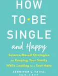 How To Be Single And Happy: Science-Based Strategies for Keeping Your Sanity While Looking for a Soul Mate