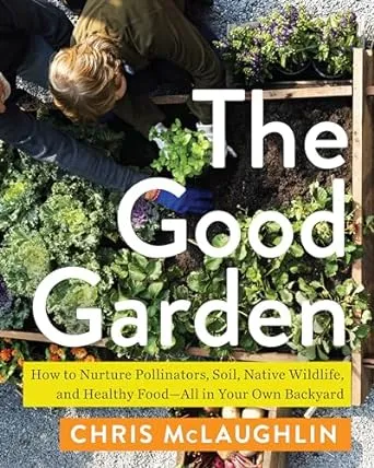 The Good Garden: How to Nurture Pollinators, Soil, Native Wildlife, and Healthy ...