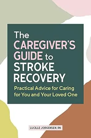 The Caregiver's Guide to Stroke Recovery: Practical Advice for Caring for You and Your Loved One