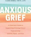 Anxious Grief: A Clinician's Guide to Supporting Grieving Clients Experiencing Anxiety, Panic, and Fear [Book]