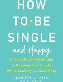 How to Be Single and Happy: Science-Based Strategies for Keeping Your Sanity While Looking for a Soul Mate [Book]