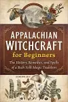 Appalachian Witchcraft for Beginners: The History, Remedies, and Spells of a Rich Folk Magic Tradition [Book]