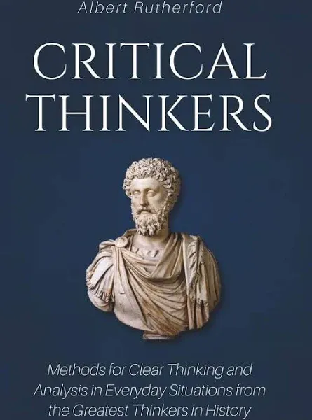 Critical Thinkers: Methods for Clear Thinking and Analysis in Everyday Situations from the Greatest Thinkers in History