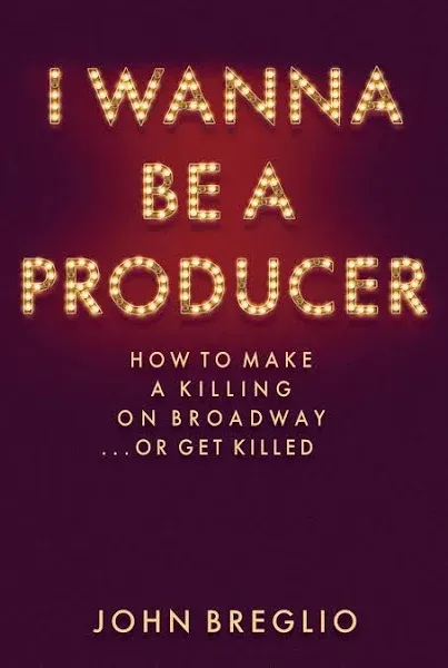 I Wanna be a Producer: How to Make a Killing on Broadway ... Or Get Killed [Book]