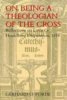 On Being a Theologian of the Cross: Reflections on Luther's Heidelberg Disputation, 1518