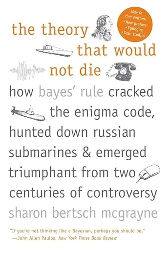 The Theory That Would Not Die: How Bayes' Rule Cracked the Enigma Code, Hunted Down Russian Submarines, and Emerged Triumphant from: How Bayes' Rule ... Triumphant from Two Centuries of Controversy