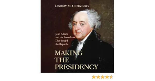 Making the Presidency: John Adams and the Precedents that Forged the Republic