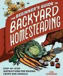 The Beginner's Guide to Backyard Homesteading: Step-by-Step Instructions for Raising Crops and Animals [Book]