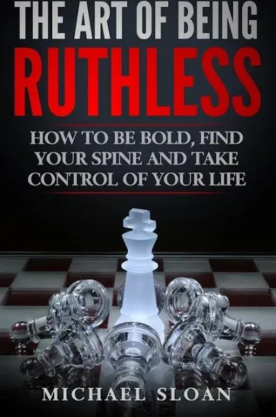 The Art Of Being Ruthless: How To Be Bold, Find Your Spine And Take Control...