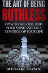 The Art Of Being Ruthless: How To Be Bold, Find Your Spine And Take Control Of Your Life [Book]