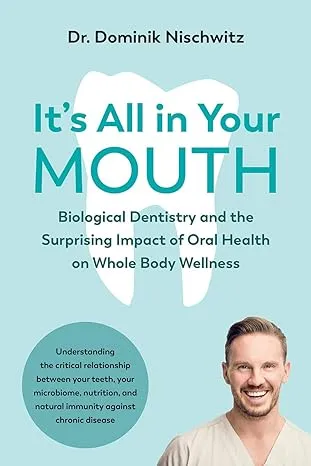 It's All in Your Mouth: Biological Dentistry and the Surprising Impact of Oral Health on Whole Body Wellness 