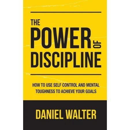 The Power Of Discipline: How To Use Self Control And Mental Toughness To Achieve Your Goals