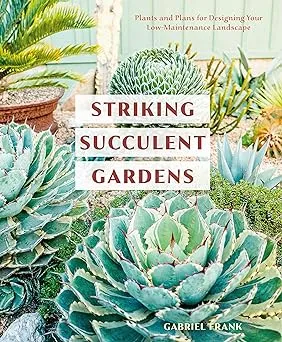 Striking Succulent Gardens: Plants and Plans for Designing Your Low-Maintenance ...