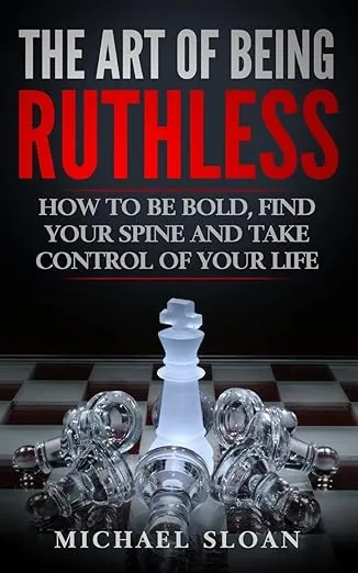 The Art Of Being Ruthless: How To Be Bold, Find Your Spine And Take Control Of Your Life