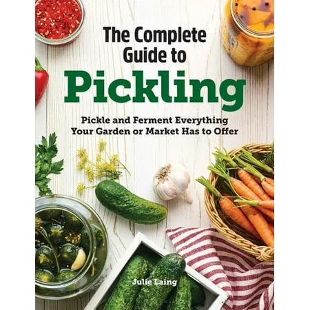 The Complete Guide to Pickling: Pickle and Ferment Everything Your Garden or Market Has to Offer