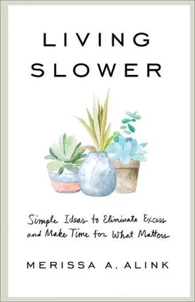 Living Slower: Simple Ideas to Eliminate Excess and Make Time for what Matters [Book]