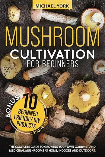 Mushroom Cultivation for Beginners: The Complete Guide to Growing Your Own Gourmet and Medicinal Mushrooms at Home, Indoors and Outdoors. | + BONUS: 10 Beginner-Friendly Low Investment DIY Projects