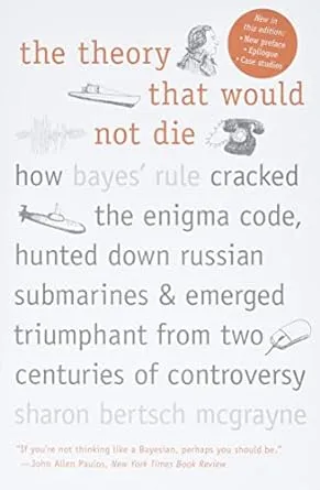 The Theory That Would Not Die: How Bayes' Rule Cracked the Enigma Code, Hunted Down Russian Submarines, and Emerged Triumphant from Two Centuries of Controversy