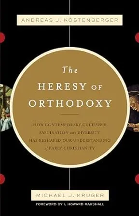 The Heresy of Orthodoxy: How Contemporary Culture's Fascination with Diversity Has Reshaped Our Understanding of Early Christianity