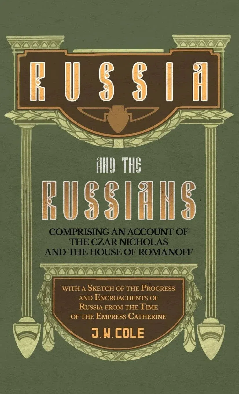 Russia and the Russians - Comprising an Account of the Czar Nicholas and the House of Romanoff with a Sketch of the Progress and Encroachents of Russia from the Time of the Empress Catherine