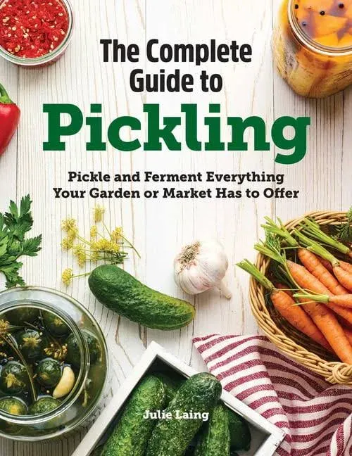 The Complete Guide to Pickling: Pickle and Ferment Everything Your Garden or Market Has to Offer