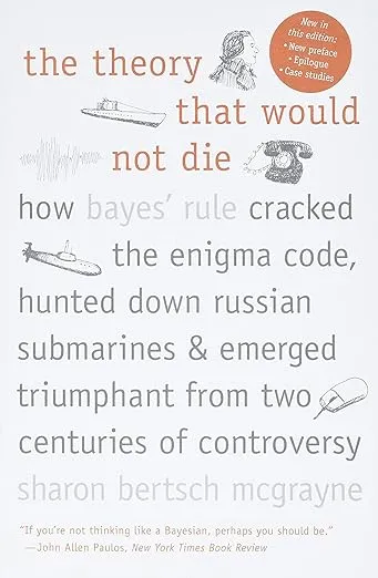 The Theory That Would Not Die: How Bayes' Rule Cracked the Enigma Code, Hunted Down Russian Submarines, and Emerged Triumphant from: How Bayes' Rule ... Triumphant from Two Centuries of Controversy