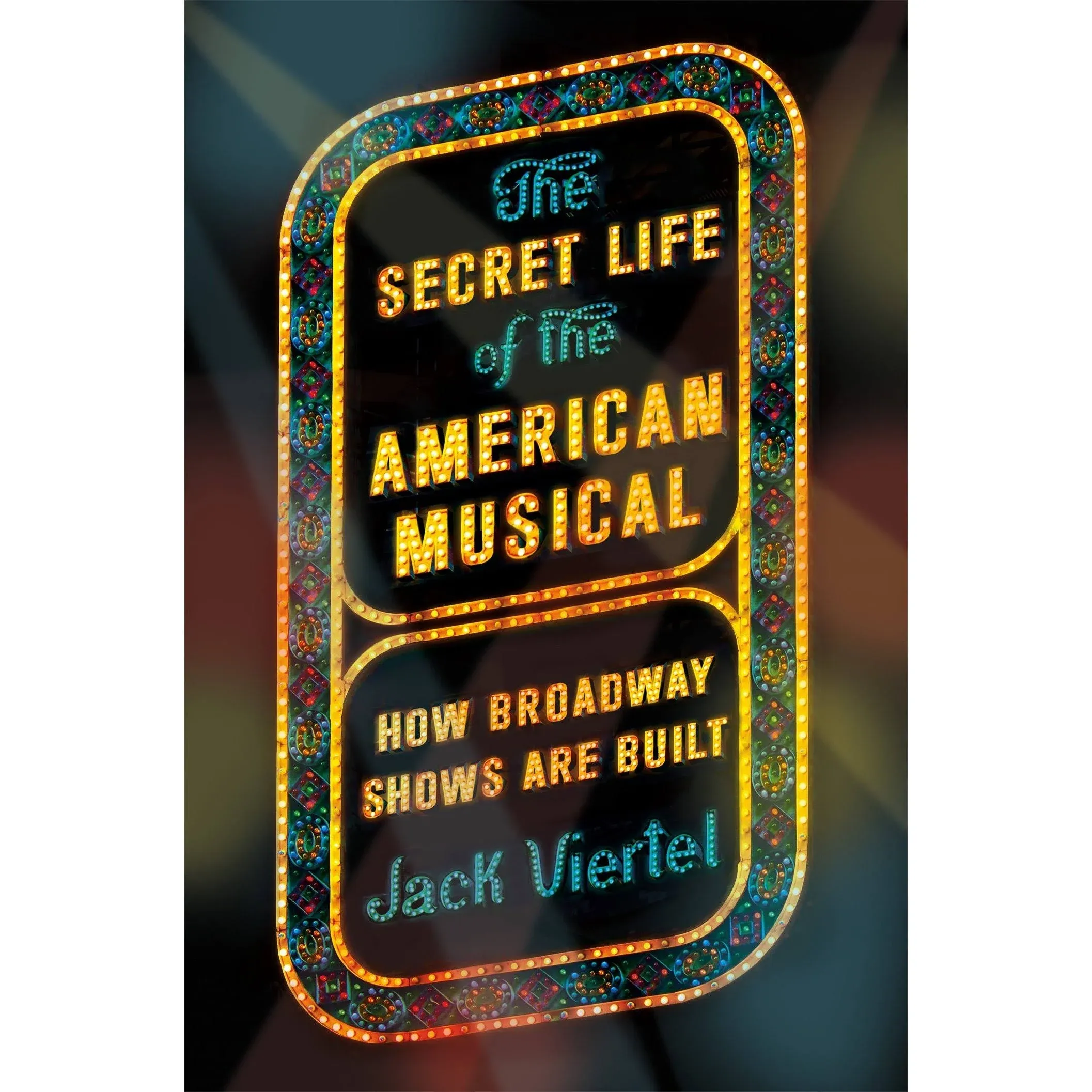 The Secret Life of the American Musical: How Broadway Shows Are Built [Book]