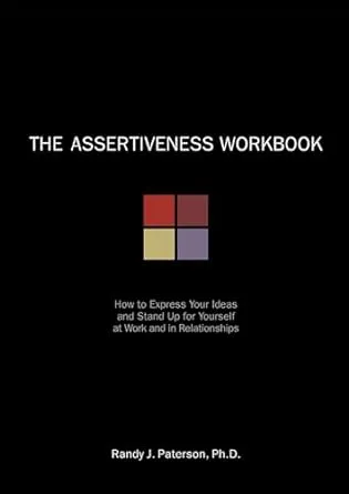 The Assertiveness Workbook: How to Express Your Ideas and Stand Up for Yourself at Work and in Relationships