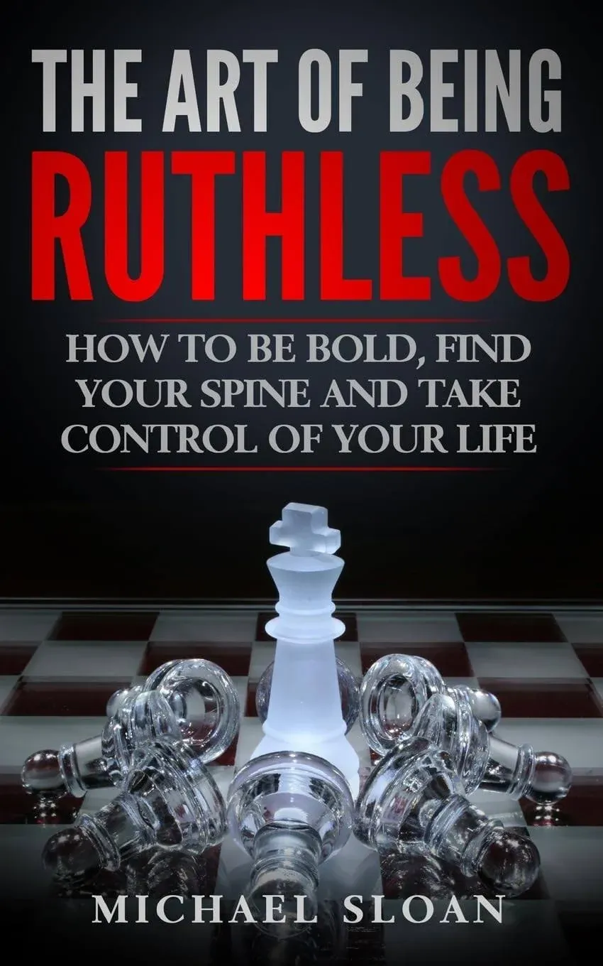 The Art Of Being Ruthless: How To Be Bold, Find Your Spine And Take Control Of Your Life [Book]