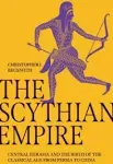 The Scythian Empire: Central Eurasia and the Birth of the Classical Age from Persia to China