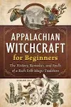 Appalachian Witchcraft for Beginners: The History, Remedies, and Spells of a Rich Folk Magic Tradition