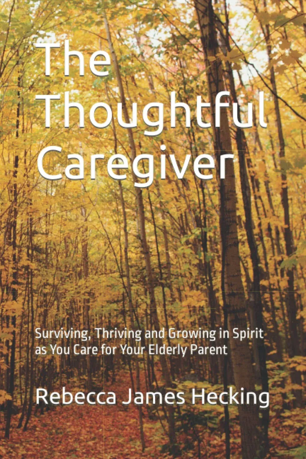 The Thoughtful Caregiver: Surviving, Thriving and Growing in Spirit as You Care for Your Elderly Parent